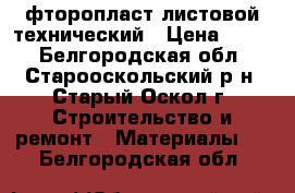 фторопласт листовой технический › Цена ­ 200 - Белгородская обл., Старооскольский р-н, Старый Оскол г. Строительство и ремонт » Материалы   . Белгородская обл.